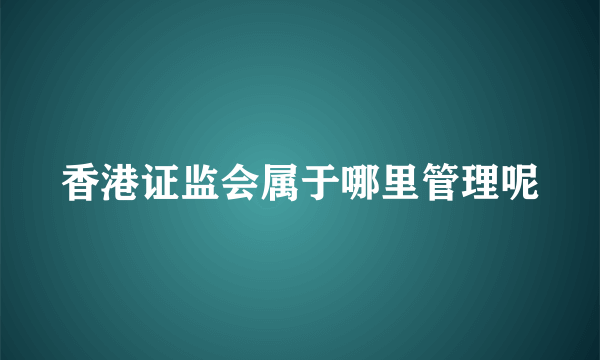 香港证监会属于哪里管理呢