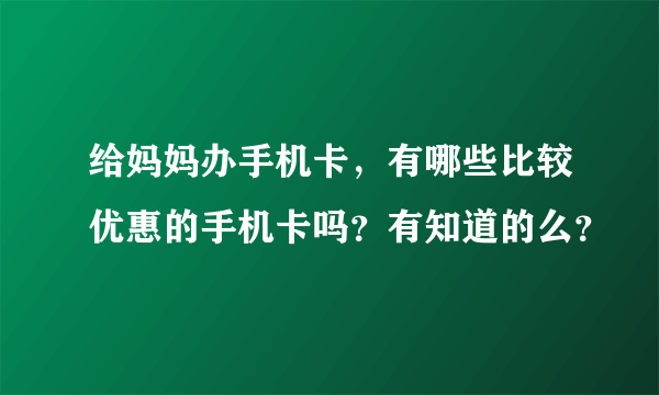 给妈妈办手机卡，有哪些比较优惠的手机卡吗？有知道的么？