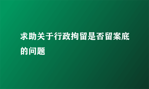 求助关于行政拘留是否留案底的问题