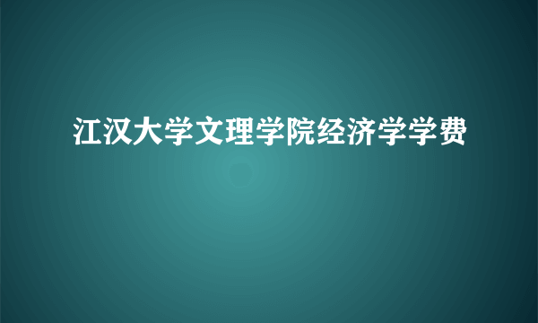 江汉大学文理学院经济学学费