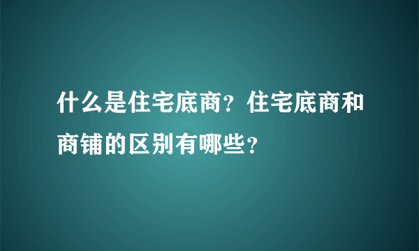 什么是住宅底商？住宅底商和商铺的区别有哪些？