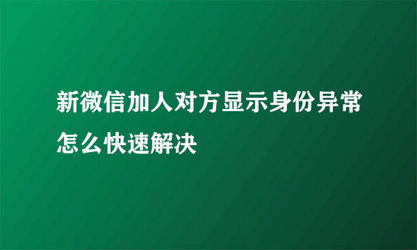 新微信加人对方显示身份异常怎么快速解决