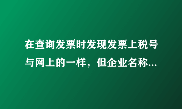 在查询发票时发现发票上税号与网上的一样，但企业名称与发票专用章上的不一样，这样的发票有行吗