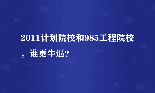 2011计划院校和985工程院校，谁更牛逼？