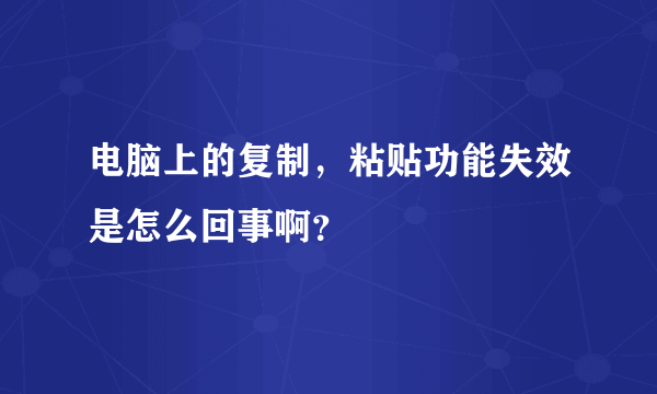 电脑上的复制，粘贴功能失效是怎么回事啊？