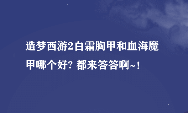 造梦西游2白霜胸甲和血海魔甲哪个好? 都来答答啊~！