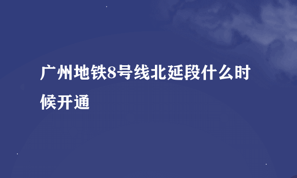 广州地铁8号线北延段什么时候开通