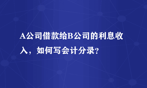 A公司借款给B公司的利息收入，如何写会计分录？