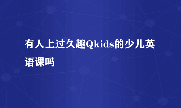 有人上过久趣Qkids的少儿英语课吗