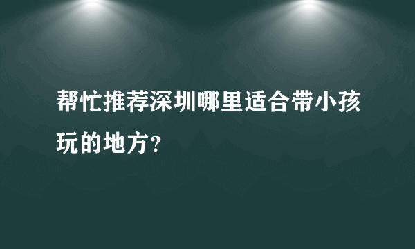 帮忙推荐深圳哪里适合带小孩玩的地方？