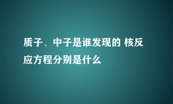 质子、中子是谁发现的 核反应方程分别是什么