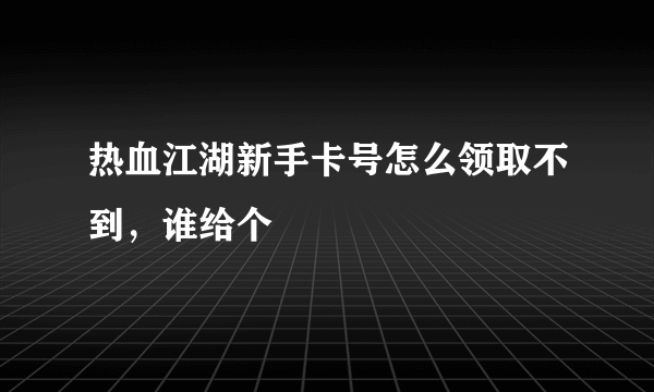 热血江湖新手卡号怎么领取不到，谁给个