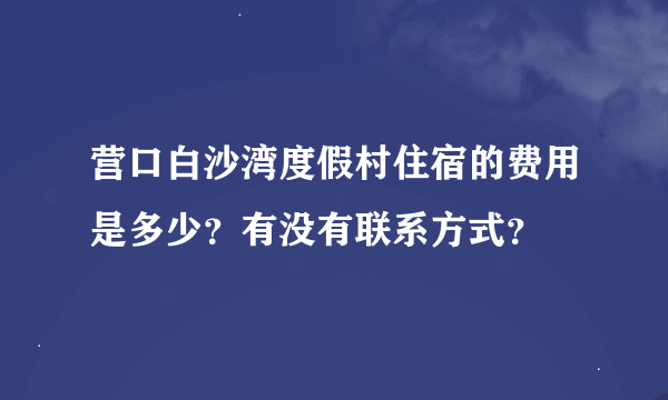 营口白沙湾度假村住宿的费用是多少？有没有联系方式？