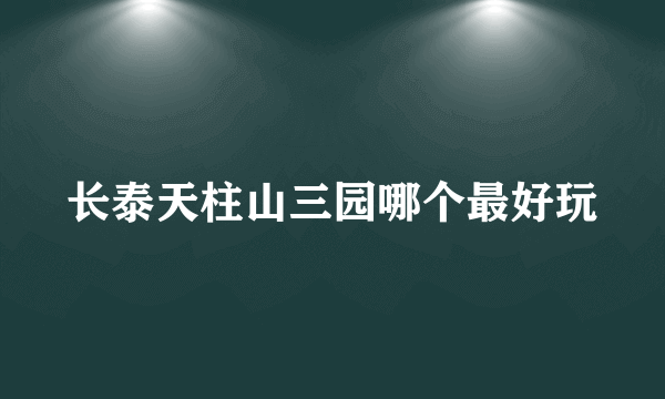 长泰天柱山三园哪个最好玩