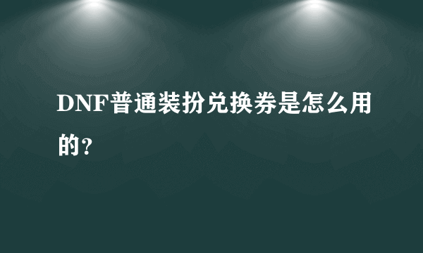 DNF普通装扮兑换券是怎么用的？