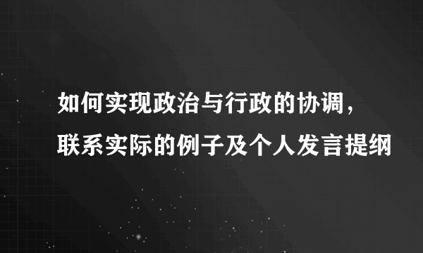 如何实现政治与行政的协调，联系实际的例子及个人发言提纲