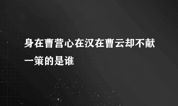 身在曹营心在汉在曹云却不献一策的是谁