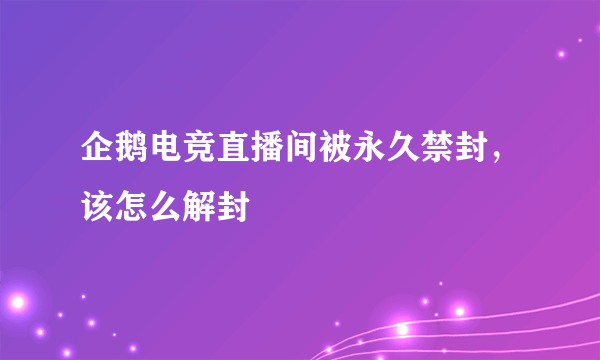 企鹅电竞直播间被永久禁封，该怎么解封