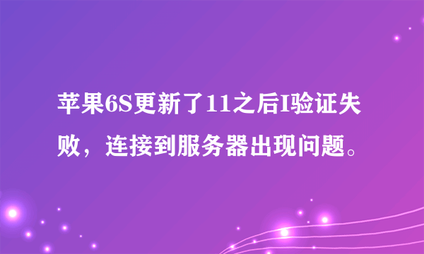 苹果6S更新了11之后I验证失败，连接到服务器出现问题。