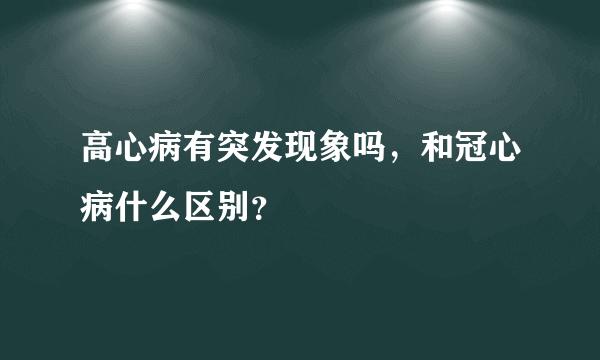 高心病有突发现象吗，和冠心病什么区别？