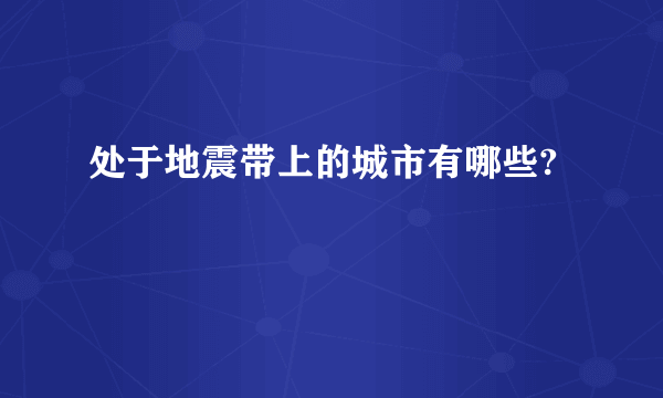 处于地震带上的城市有哪些?