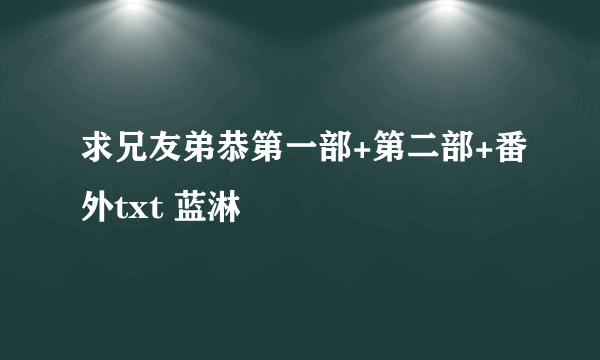 求兄友弟恭第一部+第二部+番外txt 蓝淋