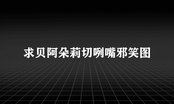 求贝阿朵莉切咧嘴邪笑图