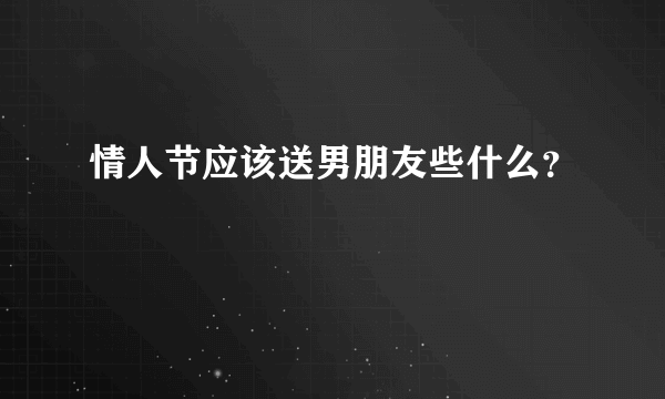 情人节应该送男朋友些什么？