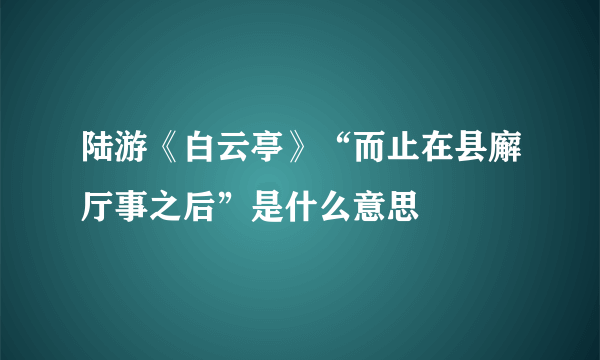 陆游《白云亭》“而止在县廨厅事之后”是什么意思