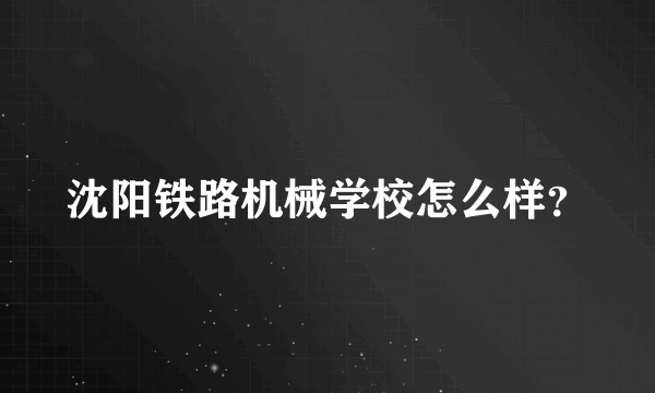 沈阳铁路机械学校怎么样？