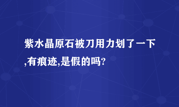 紫水晶原石被刀用力划了一下,有痕迹,是假的吗?