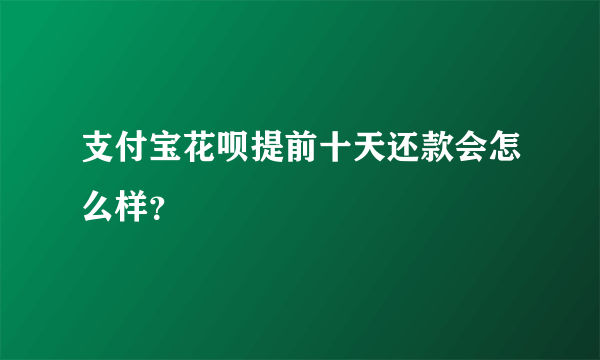 支付宝花呗提前十天还款会怎么样？