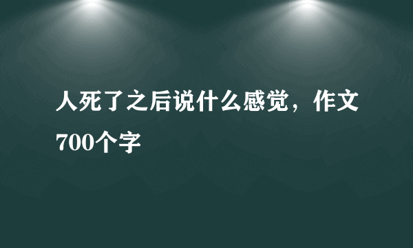 人死了之后说什么感觉，作文700个字