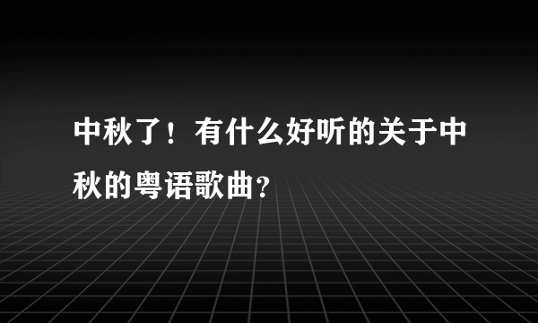 中秋了！有什么好听的关于中秋的粤语歌曲？