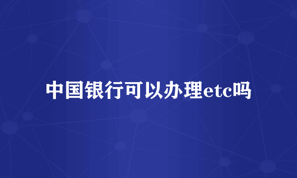 中国银行可以办理etc吗