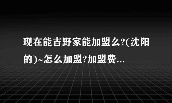 现在能吉野家能加盟么?(沈阳的)~怎么加盟?加盟费是多少?~