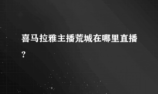 喜马拉雅主播荒城在哪里直播？