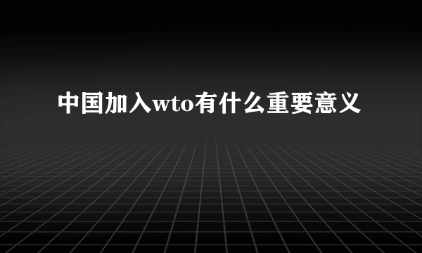 中国加入wto有什么重要意义