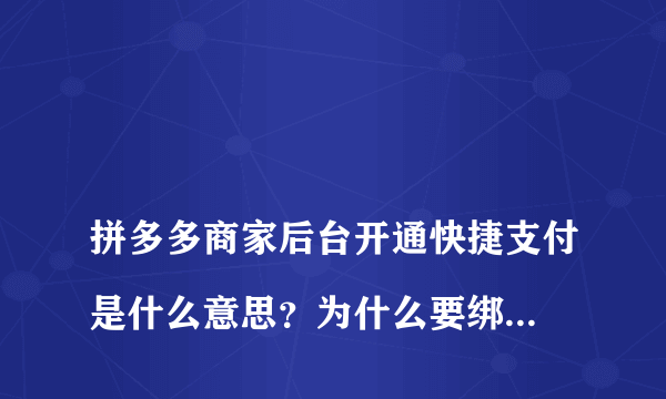 
拼多多商家后台开通快捷支付是什么意思？为什么要绑定银行卡是不是开通快捷支付后购物自动扣银行卡里的钱
