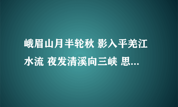 峨眉山月半轮秋 影入平羌江水流 夜发清溪向三峡 思乡不见下五州