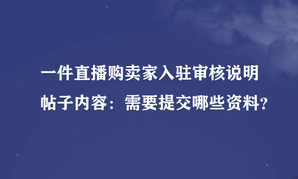 一件直播购卖家入驻审核说明帖子内容：需要提交哪些资料？