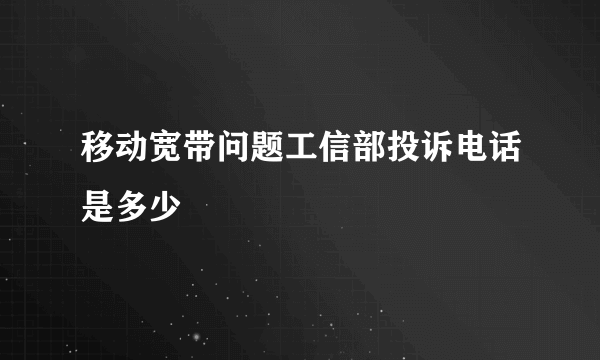 移动宽带问题工信部投诉电话是多少