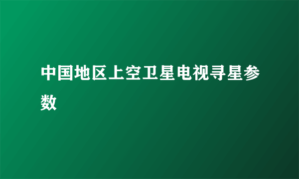 中国地区上空卫星电视寻星参数