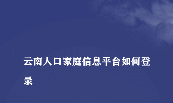 
云南人口家庭信息平台如何登录
