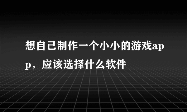 想自己制作一个小小的游戏app，应该选择什么软件