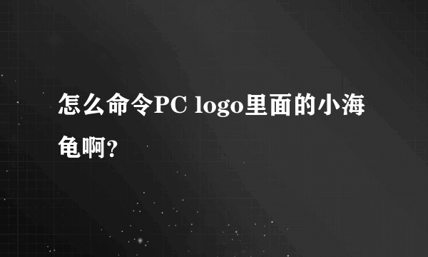 怎么命令PC logo里面的小海龟啊？