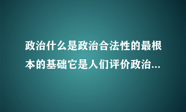 政治什么是政治合法性的最根本的基础它是人们评价政治体系的标准