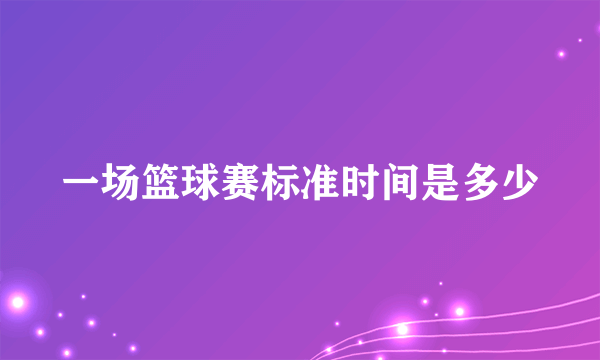 一场篮球赛标准时间是多少