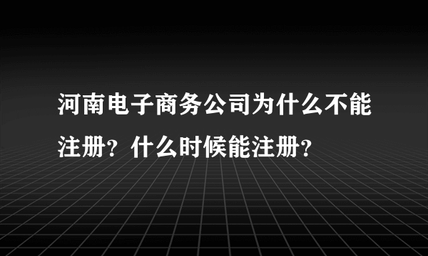 河南电子商务公司为什么不能注册？什么时候能注册？