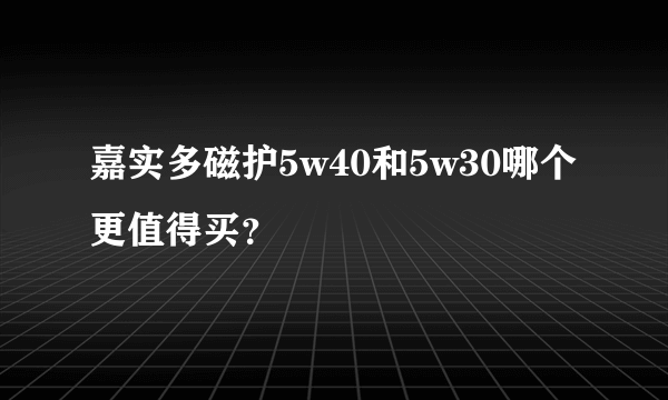 嘉实多磁护5w40和5w30哪个更值得买？